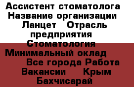 Ассистент стоматолога › Название организации ­ Ланцет › Отрасль предприятия ­ Стоматология › Минимальный оклад ­ 45 000 - Все города Работа » Вакансии   . Крым,Бахчисарай